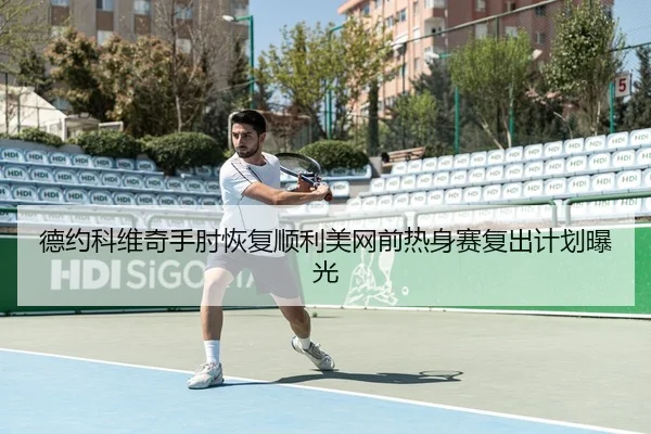 德约科维奇手肘恢复顺利美网前热身赛复出计划曝光